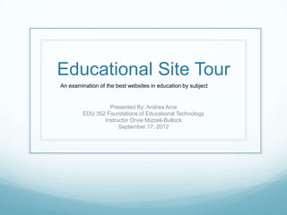 Educational Site Tour
An examination of the best websites in education by subject


                  Presented By: Andrea Arce
         EDU 352 Foundations of Educational Technology
                Instructor Orvie Mizzell-Bullock
                      September 17, 2012
 