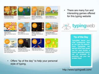 • There are many fun and
                                                     interesting games offered
                                                     for this typing website




• Offers “tip of the day” to help your personal
  style of typing.

                                                  http://www.typingweb.com/
 