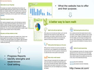 • What the website has to offer
                             and their purpose.




• Progress Reports
• Identify strengths and
  weaknesses
• Goal setting
                                        http://www.ixl.com/
 
