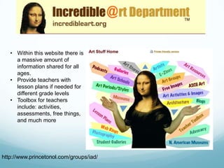 • Within this website there is
     a massive amount of
     information shared for all
     ages.
   • Provide teachers with
     lesson plans if needed for
     different grade levels
   • Toolbox for teachers
     include: activities,
     assessments, free things,
     and much more




http://www.princetonol.com/groups/iad/
 