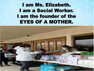 I am Ms. Elizabeth.
I am a Social Worker.
I am the founder of the
EYES OF A MOTHER.
 