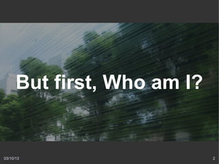 But first, Who am I?


03/10/13                     2
 