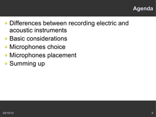 Agenda

    Differences between recording electric and
    acoustic instruments
    Basic considerations
    Microphones choice
    Microphones placement
    Summing up




03/10/13                                              5
 