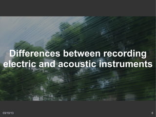 Differences between recording
electric and acoustic instruments



03/10/13                        6
 