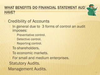  Credibility of Accounts
 In general due to 3 forms of control an audit
imposes:
 Preventative control.
 Detective control.
 Reporting control.
 To shareholders.
 To economic markets.
 For small and medium enterprises.
 Statutory Audits.
 Management Audits.
13
 