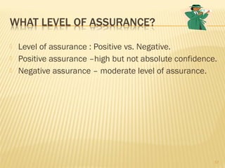  Level of assurance : Positive vs. Negative.
 Positive assurance –high but not absolute confidence.
 Negative assurance – moderate level of assurance.
17
 