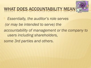  Essentially, the auditor’s role serves
(or may be intended to serve) the
accountability of management or the company to
users including shareholders,
some 3rd parties and others.
 