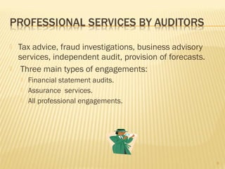  Tax advice, fraud investigations, business advisory
services, independent audit, provision of forecasts.
 Three main types of engagements:
 Financial statement audits.
 Assurance services.
 All professional engagements.
9
 