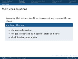 What is Big Data? Methods What have others done? What can we do? The schedule
Which tools?
More considerations
Assuming that science should be transparent and reproducible, we
should
use tools that are
• platform-independent
• free (as in beer and as in speech, gratis and libre)
• which implies: open source
Big Data and Automated Content Analysis Damian Trilling
 
