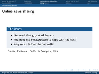 What is Big Data? Methods What have others done? What can we do? The schedule
Online news sharing
Online news sharing
The issues
• You need that guy at Al Jazeera
• You need the infrastructure to cope with the data
• Very much tailored to one outlet
Castillo, El-Haddad, Pfeﬀer, & Stempeck, 2013
Big Data and Automated Content Analysis Damian Trilling
 