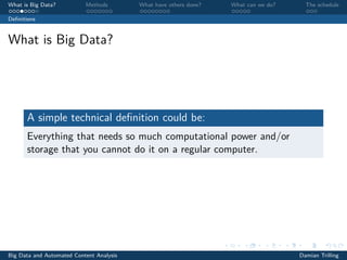 What is Big Data? Methods What have others done? What can we do? The schedule
Deﬁnitions
What is Big Data?
A simple technical deﬁnition could be:
Everything that needs so much computational power and/or
storage that you cannot do it on a regular computer.
Big Data and Automated Content Analysis Damian Trilling
 