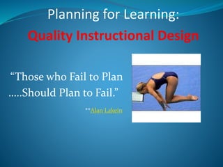 “Those who Fail to Plan
…..Should Plan to Fail.”
**Alan Lakein
Planning for Learning:
Quality Instructional Design
 