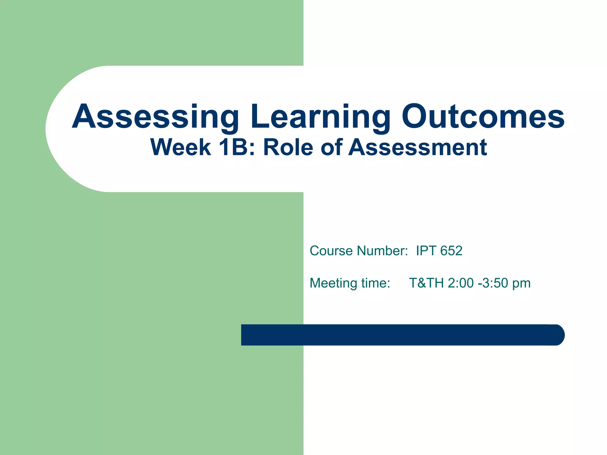 Assessing Learning Outcomes Week 1B: Role of Assessment Course Number:  IPT 652 Meeting time:  T&TH 2:00 -3:50 pm 