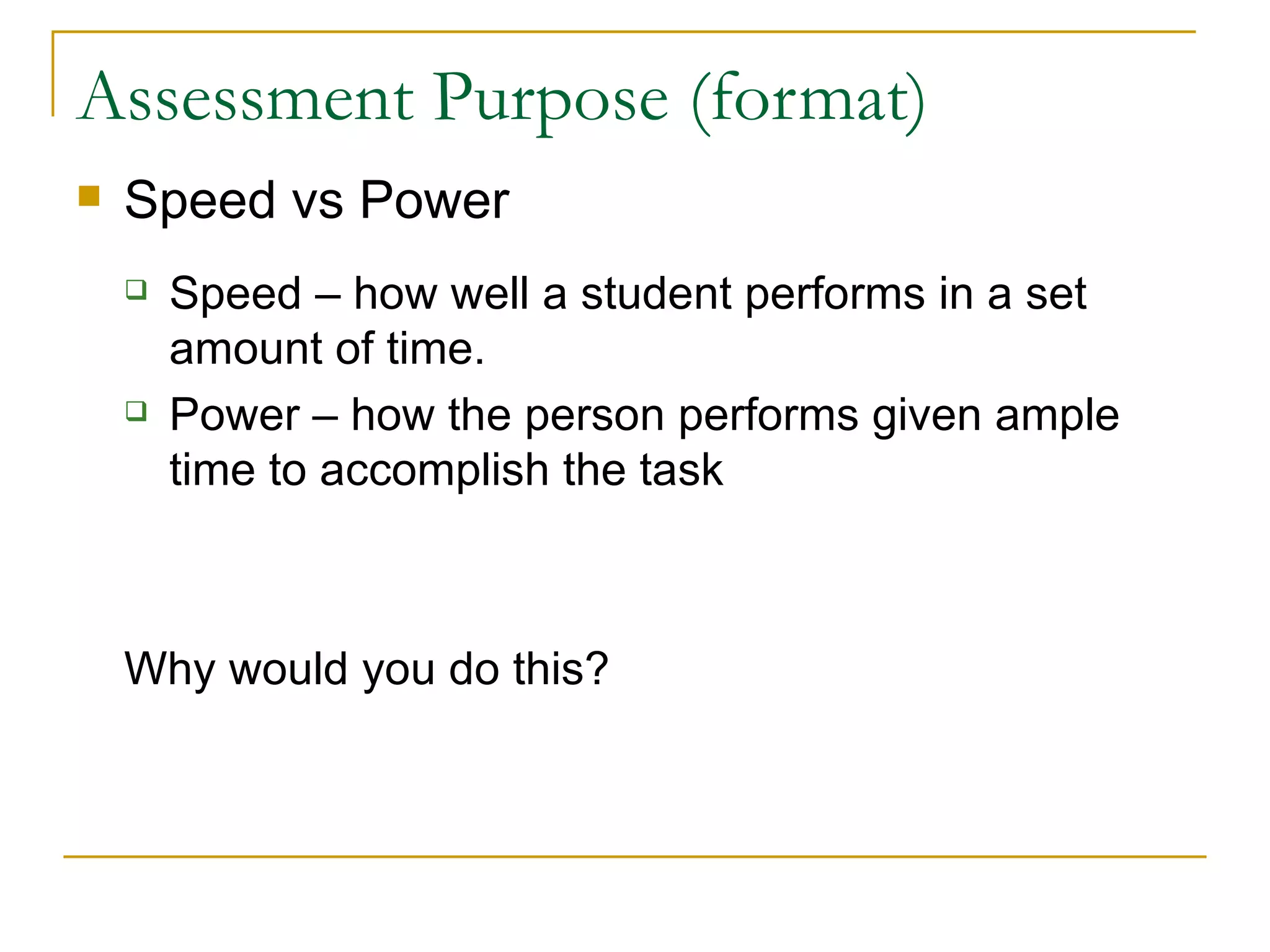 Assessment Purpose (format) Speed vs Power Speed – how well a student performs in a set amount of time.  Power – how the person performs given ample time to accomplish the task  Why would you do this? 