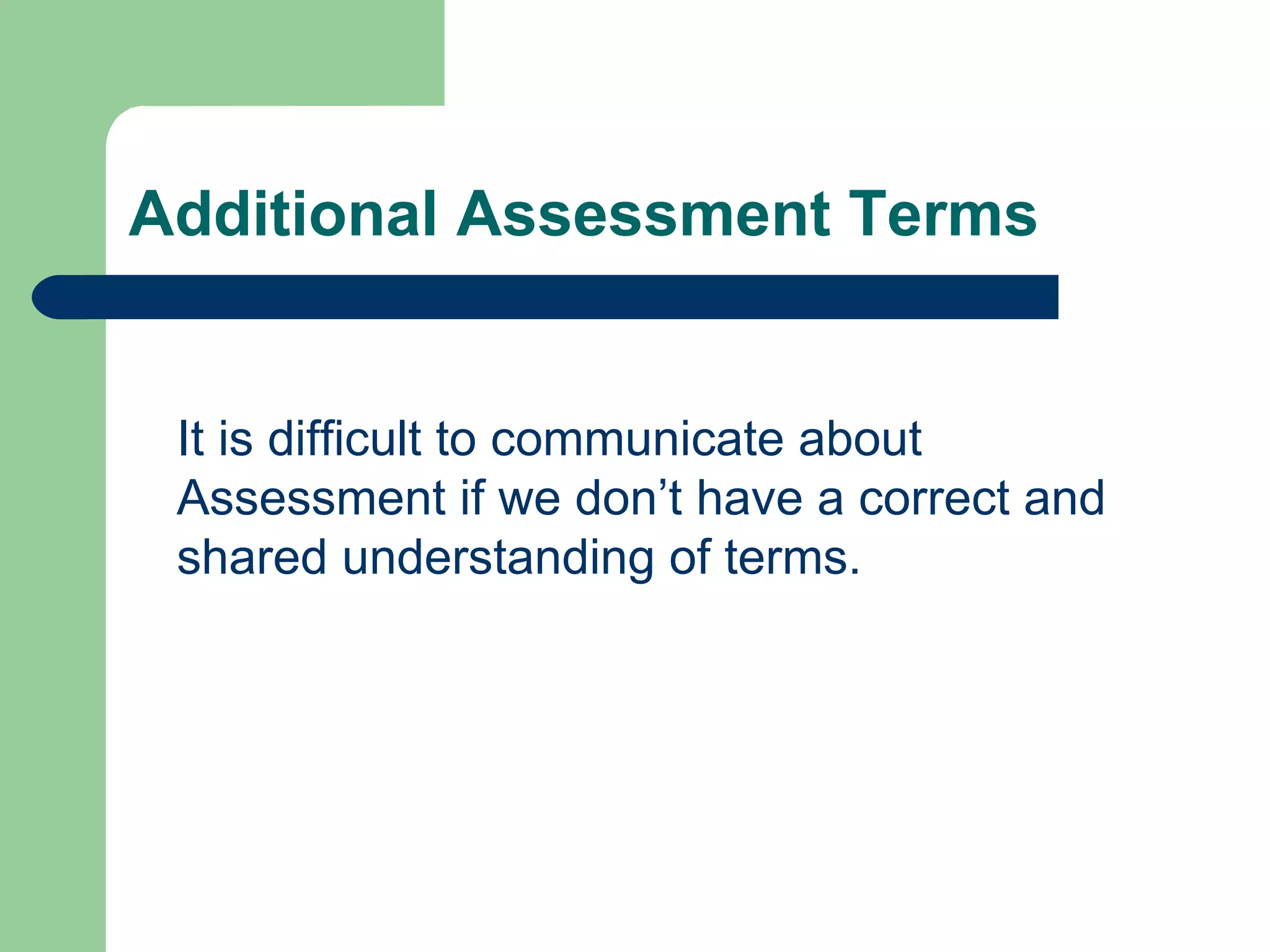 Additional Assessment Terms It is difficult to communicate about Assessment if we don’t have a correct and shared understanding of terms. 