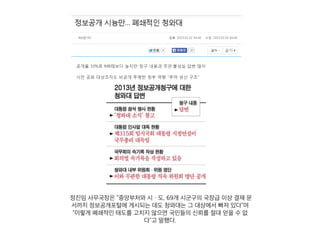 정진임 사무국장은 “중앙부처와 시ㆍ도, 69개 시군구의 국장급 이상 결재 문
서까지 정보공개포털에 게시되는 데도 청와대는 그 대상에서 빠져 있다”며
“이렇게 폐쇄적인 태도를 고치지 않으면 국민들의 신뢰를 절대 얻을 수 없
다”고 말했다.
 