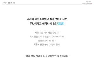 지금 가장 해야 하는 일인가?
해서 좋은 것이 무엇인가? (no backfire?)
진정성 보다 ‘나 했다’
악용에 관한 불신 (식별화 문제)
여러 현실 사례들을 공유해보면 좋겠습니다
데이터 법률과 자원
공개에 비협조적이고 싶을만한 이유는
무엇이라고 생각하시나요?(토론)
 