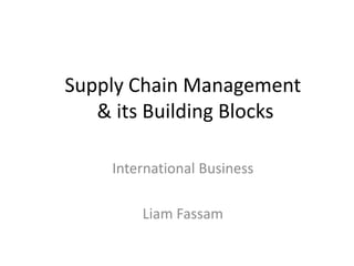 Supply Chain Management
   & its Building Blocks

    International Business

        Liam Fassam
 