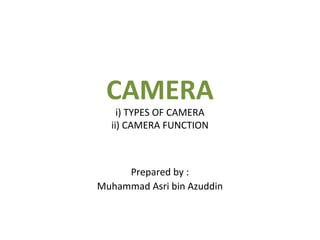 CAMERA
i) TYPES OF CAMERA
ii) CAMERA FUNCTION
Prepared by :
Muhammad Asri bin Azuddin
 