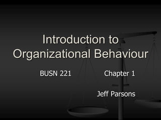 BUSN 221			Chapter 1 Jeff Parsons Introduction to Organizational Behaviour 