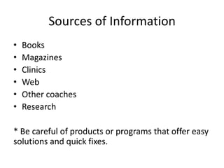 Sources of Information
•   Books
•   Magazines
•   Clinics
•   Web
•   Other coaches
•   Research

* Be careful of products or programs that offer easy
solutions and quick fixes.
 