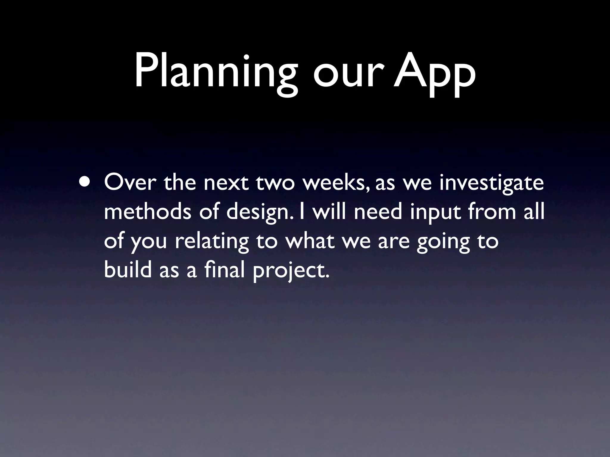 Planning our App

Over the next two weeks, as we investigate methods
of design. I will need input from all of you relating to
what your ﬁnal app will be!
 