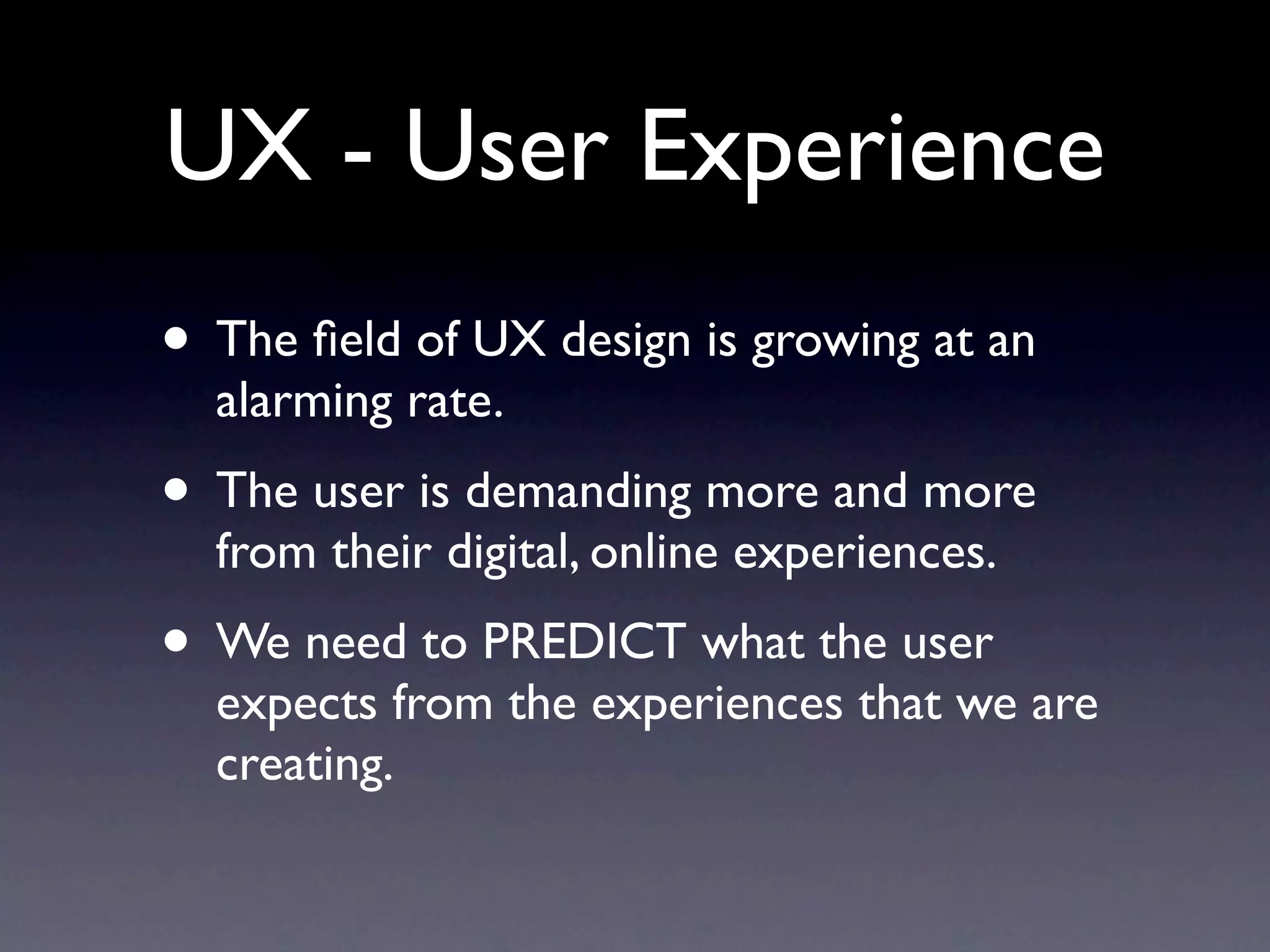 UX - User Experience
• The ﬁeld of UX design is growing at an alarming
  rate.
• The IXDA is a growing group that discusses
  issues with Interaction Design. SIGN UP!!!
• We need to PREDICT what the user expects
  from the experiences that we are creating
  because...
• YOU HAVE 8 SECONDS TO GRAB THEM!
 