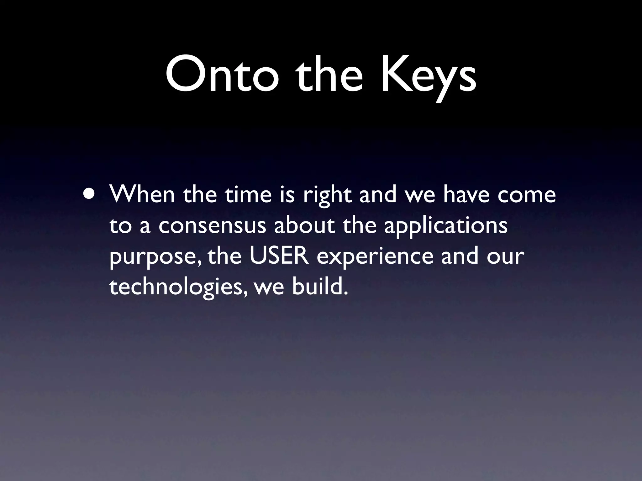 Onto the Keys

When the time is right and we have come to
a consensus about the applications purpose,
the USER experience and our technologies,
we build.
 