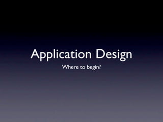 Application Design
     Where to begin?
 