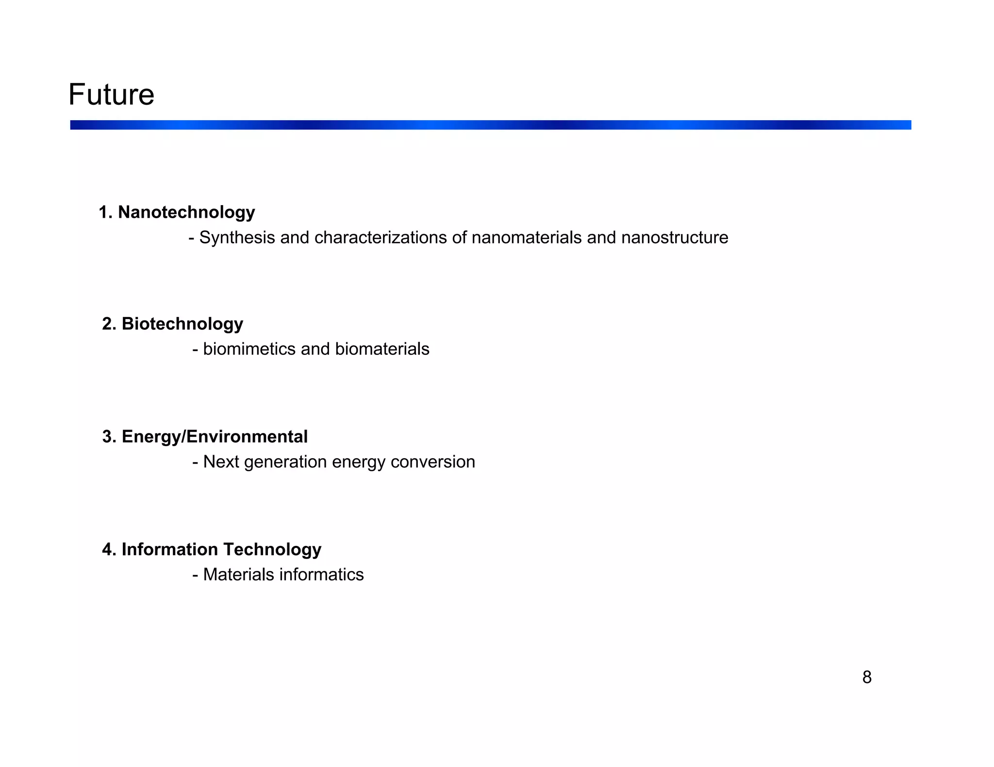 8
Future
1. Nanotechnology
- Synthesis and characterizations of nanomaterials and nanostructure
2. Biotechnology
- biomimetics and biomaterials
3. Energy/Environmental
- Next generation energy conversion
4. Information Technology
- Materials informatics
 