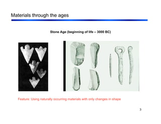 3
Materials through the ages
Stone Age (beginning of life – 3000 BC)
Feature: Using naturally occurring materials with only changes in shape
 