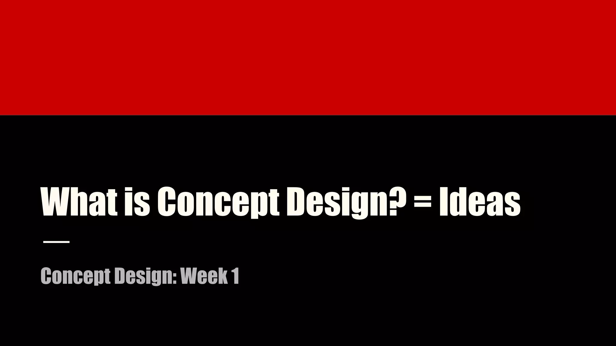 What is Concept Design? = Ideas
Concept Design: Week 1
 
