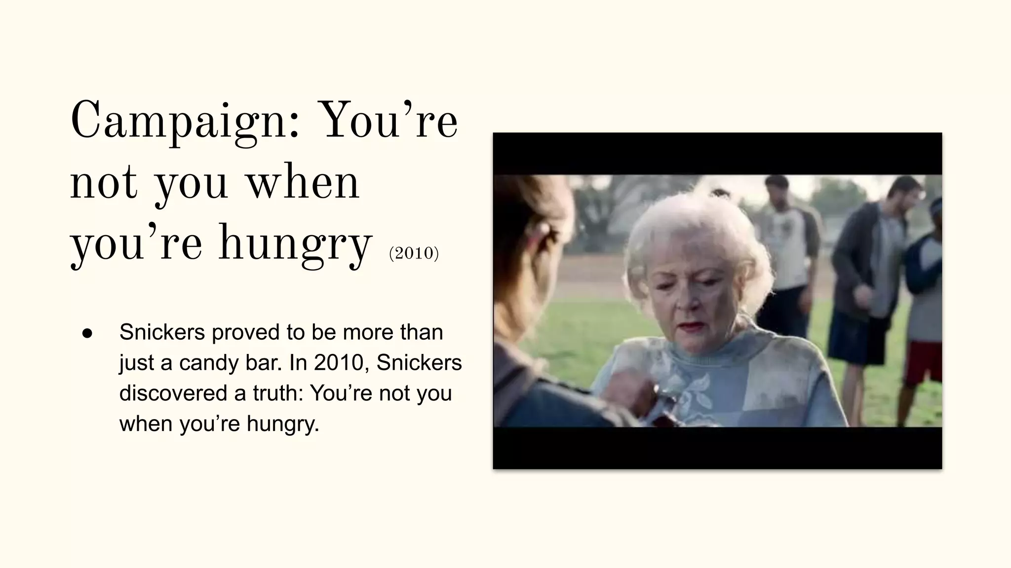 Campaign: You’re
not you when
you’re hungry (2010)
● Snickers proved to be more than
just a candy bar. In 2010, Snickers
discovered a truth: You’re not you
when you’re hungry.
 