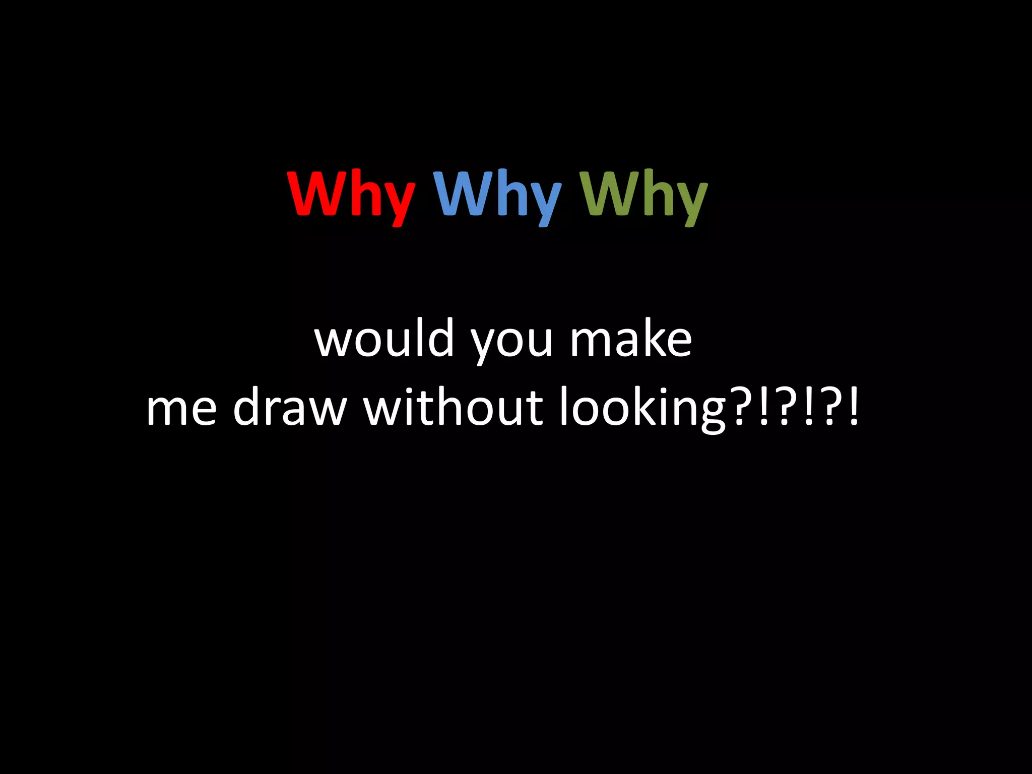 Why Why Why
would you make
me draw without looking?!?!?!
 