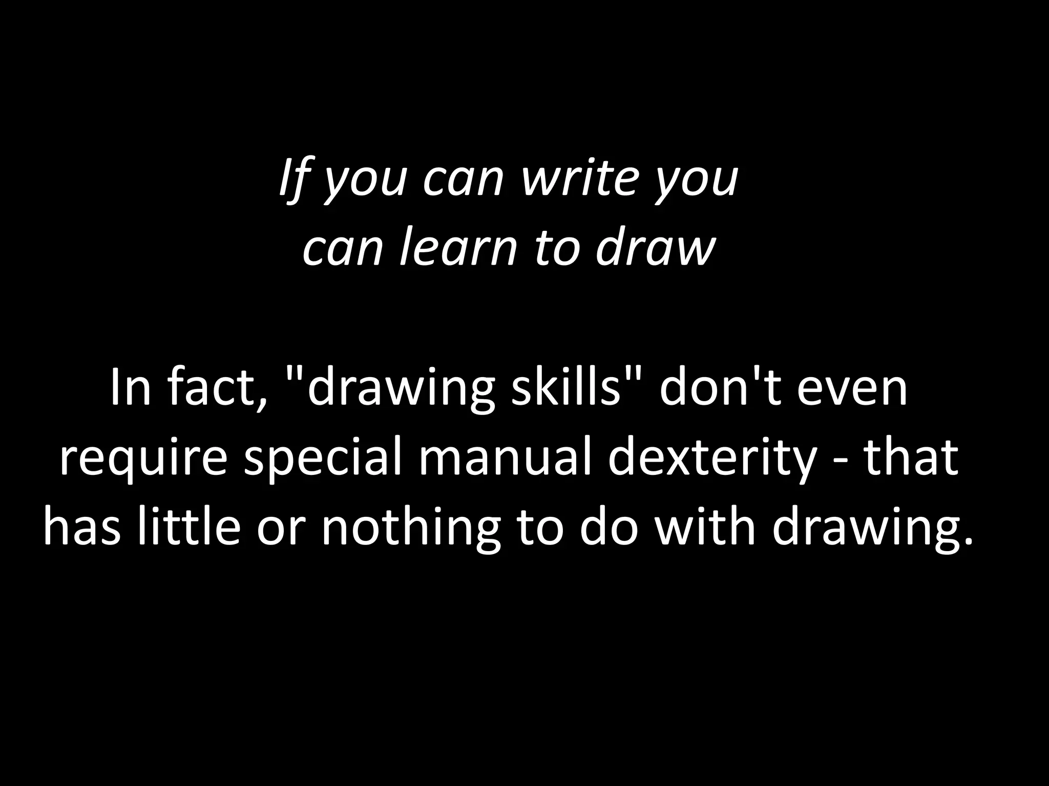 If you can write you
can learn to draw
In fact, "drawing skills" don't even
require special manual dexterity - that
has little or nothing to do with drawing.
 
