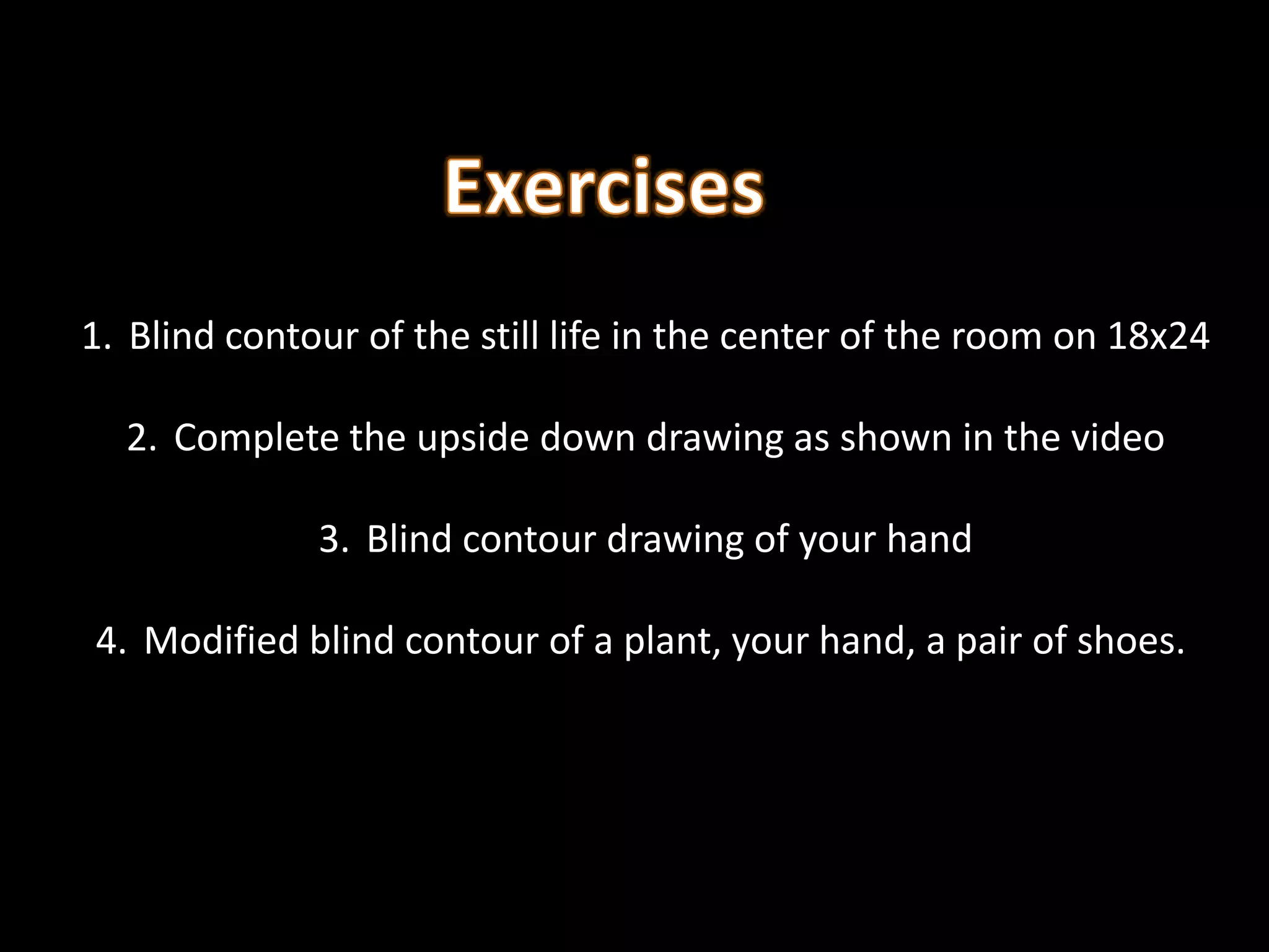 1. Blind contour of the still life in the center of the room on 18x24
2. Complete the upside down drawing as shown in the video
3. Blind contour drawing of your hand
4. Modified blind contour of a plant, your hand, a pair of shoes.
 
