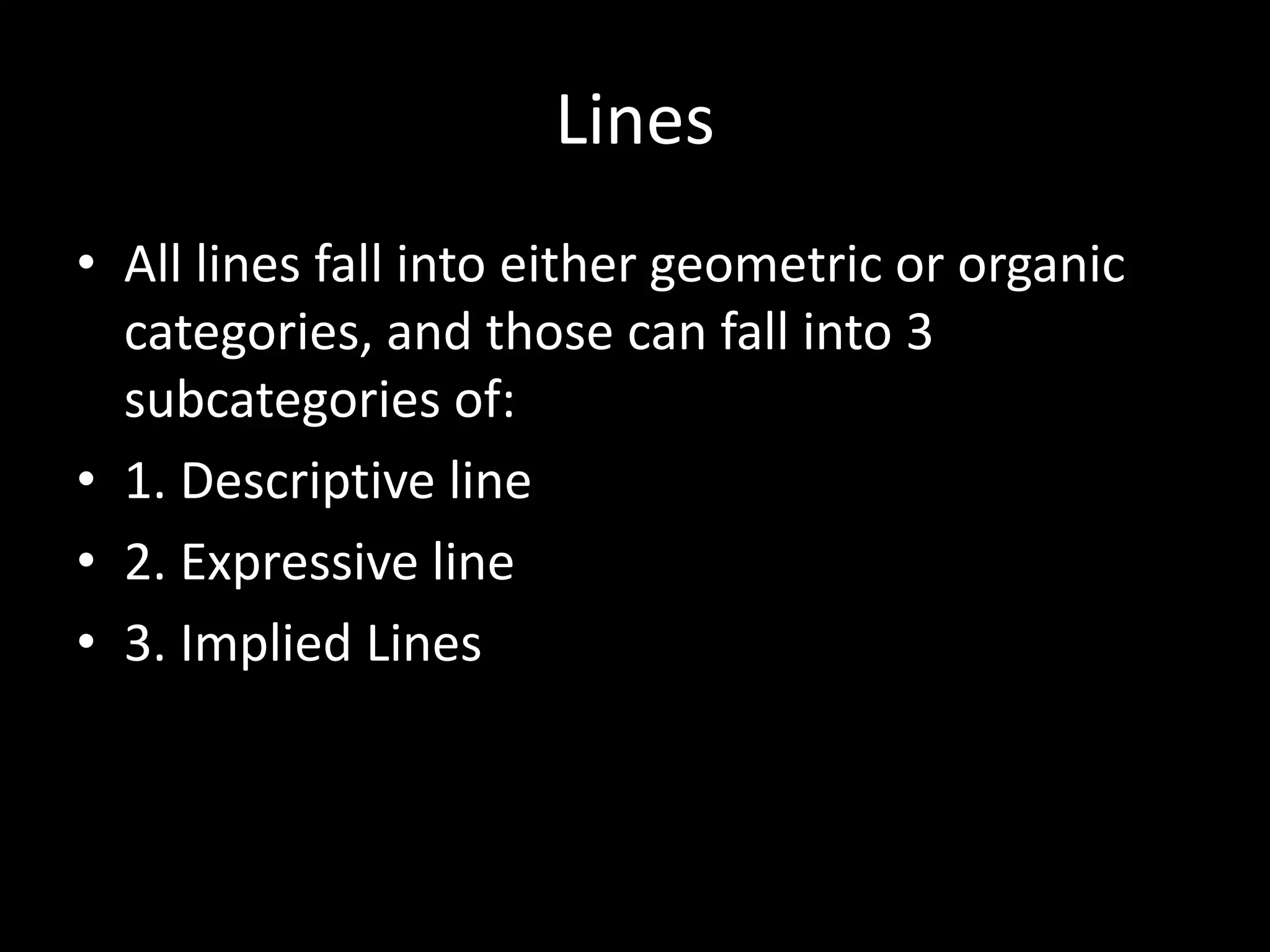 Lines
• All lines fall into either geometric or organic
categories, and those can fall into 3
subcategories of:
• 1. Descriptive line
• 2. Expressive line
• 3. Implied Lines
 