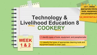Technology &
Livelihood Education 8
COOKERY
WEEK
1 & 2
1.1 identify types of tools, equipment, and paraphernalia
TLE_HECK7/8UT-0a-1
LO 1. Utilize
appropriate kitchen
tools, equipment,
and paraphernalia
1.2 classify the types of appropriate cleaning tools and
equipment based on their uses
 