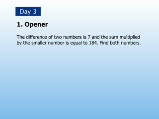 Day 3

1. Opener
The difference of two numbers is 7 and the sum multiplied
by the smaller number is equal to 184. Find both numbers.
 