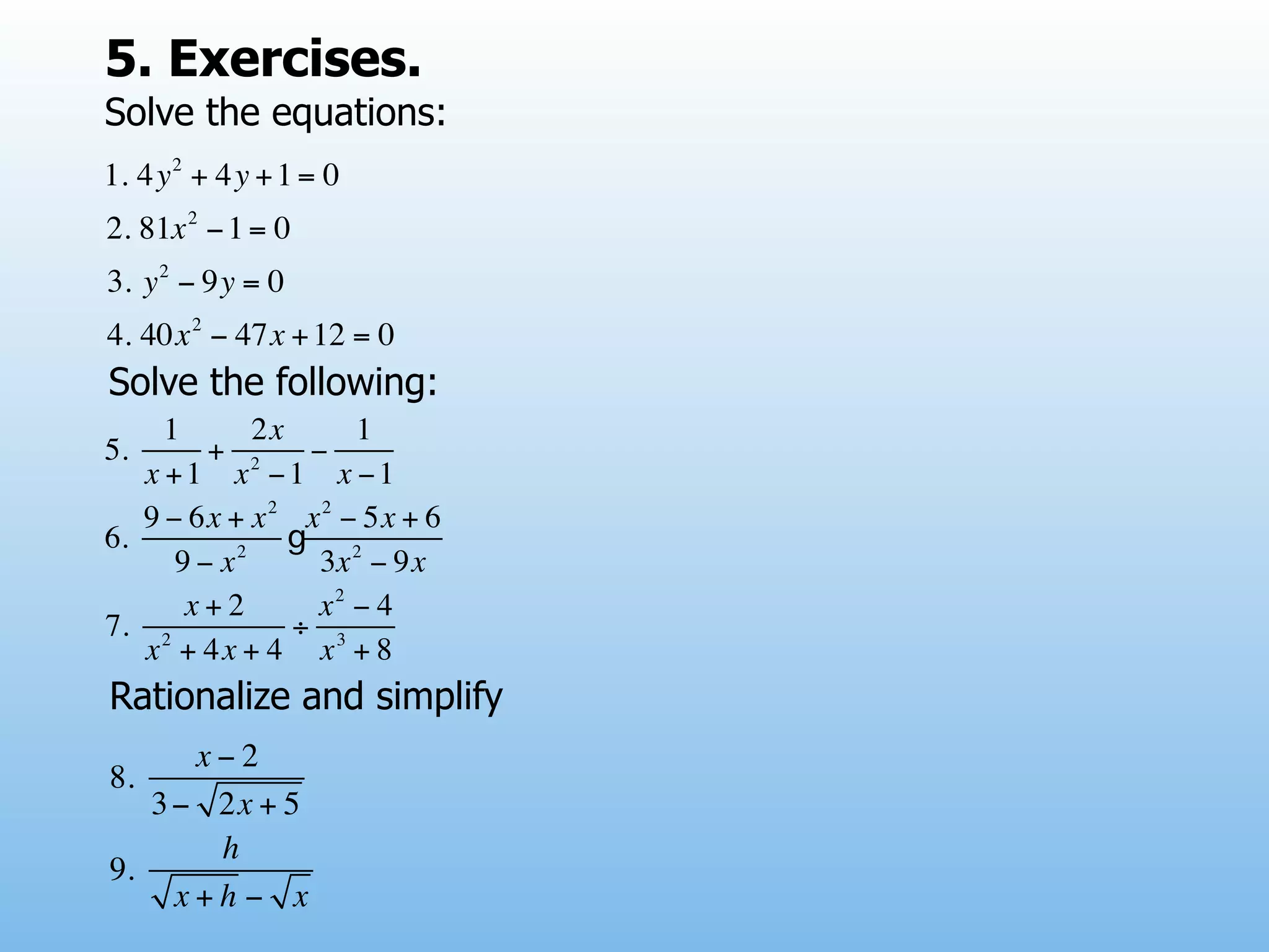 5. Exercises.
Solve the equations:
1. 4y 2 + 4y + 1 = 0
2. 81x 2 − 1 = 0
3. y 2 − 9y = 0
4. 40x 2 − 47x + 12 = 0
Solve the following:
     1       2x       1
5.      + 2       −
   x +1 x −1 x −1
   9 − 6x + x 2 x 2 − 5x + 6
6.         2
                g 2
      9− x         3x − 9x
       x+2         x2 − 4
7. 2            ÷
   x + 4x + 4 x 3 + 8
Rationalize and simplify
      x−2
8.
   3 − 2x + 5
       h
9.
     x+h − x
 
