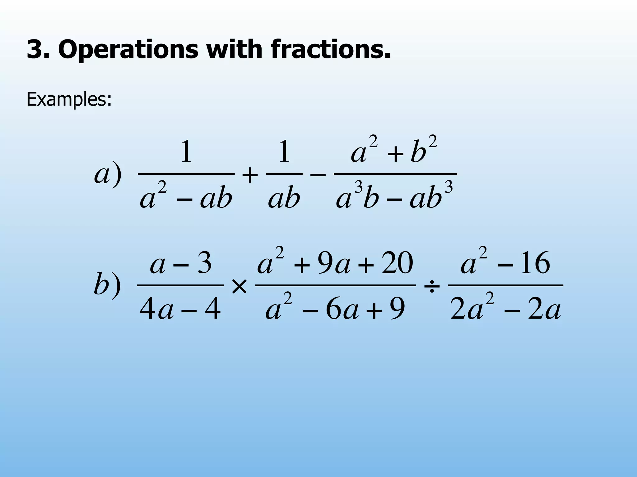 3. Operations with fractions.
Examples:

                           2    2
            1    1   a +b
       a) 2    +   − 3      3
         a − ab ab a b − ab
                   2                2
          a − 3 a + 9a + 20 a − 16
      b)       × 2         ÷ 2
         4a − 4 a − 6a + 9 2a − 2a
 