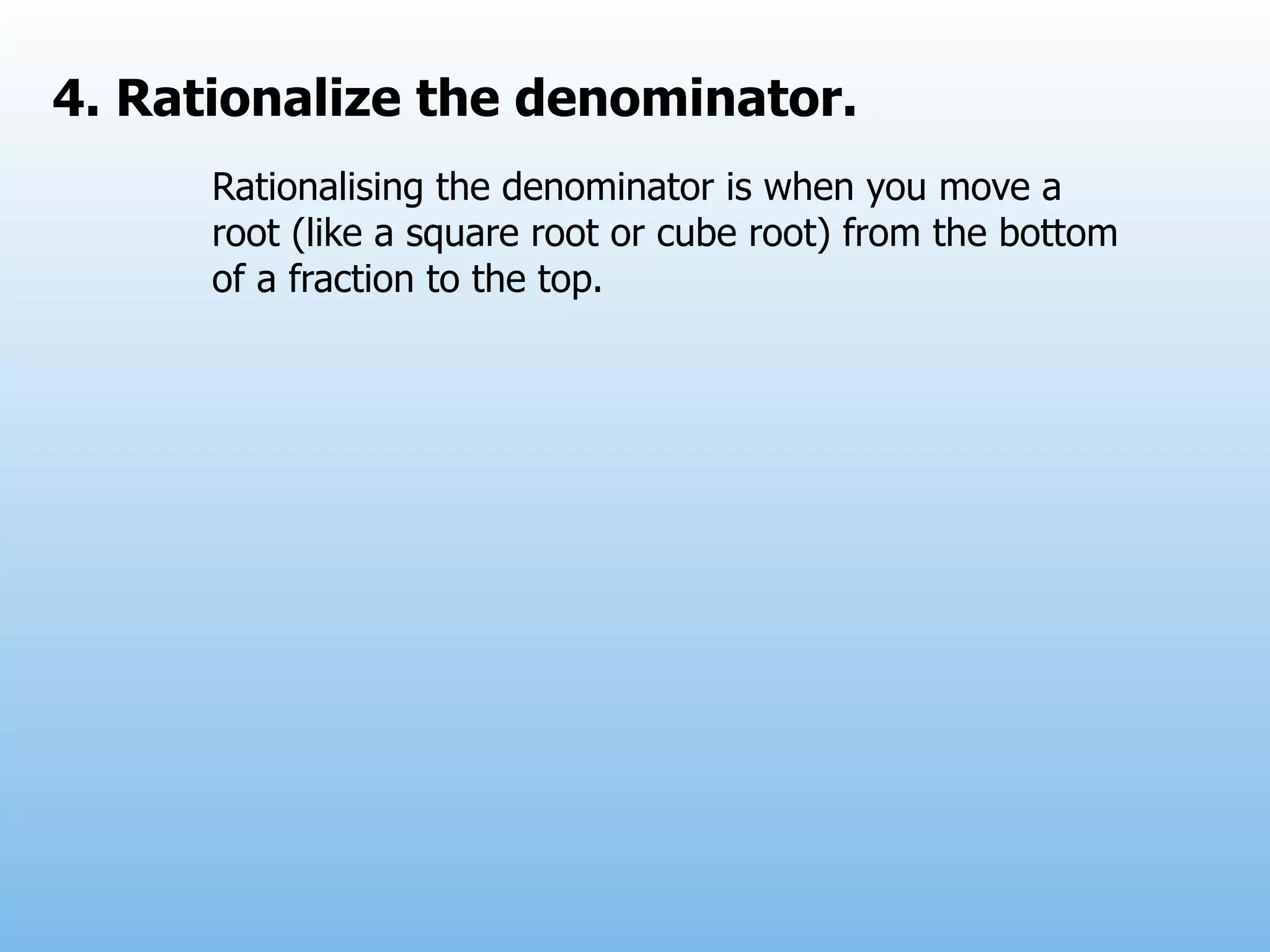 4. Rationalize the denominator.
      Rationalising the denominator is when you move a
      root (like a square root or cube root) from the bottom
      of a fraction to the top.
 