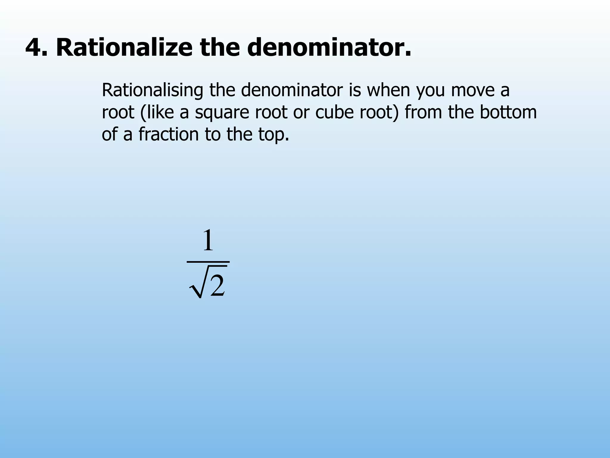 4. Rationalize the denominator.
      Rationalising the denominator is when you move a
      root (like a square root or cube root) from the bottom
      of a fraction to the top.




                  1
                   2
 