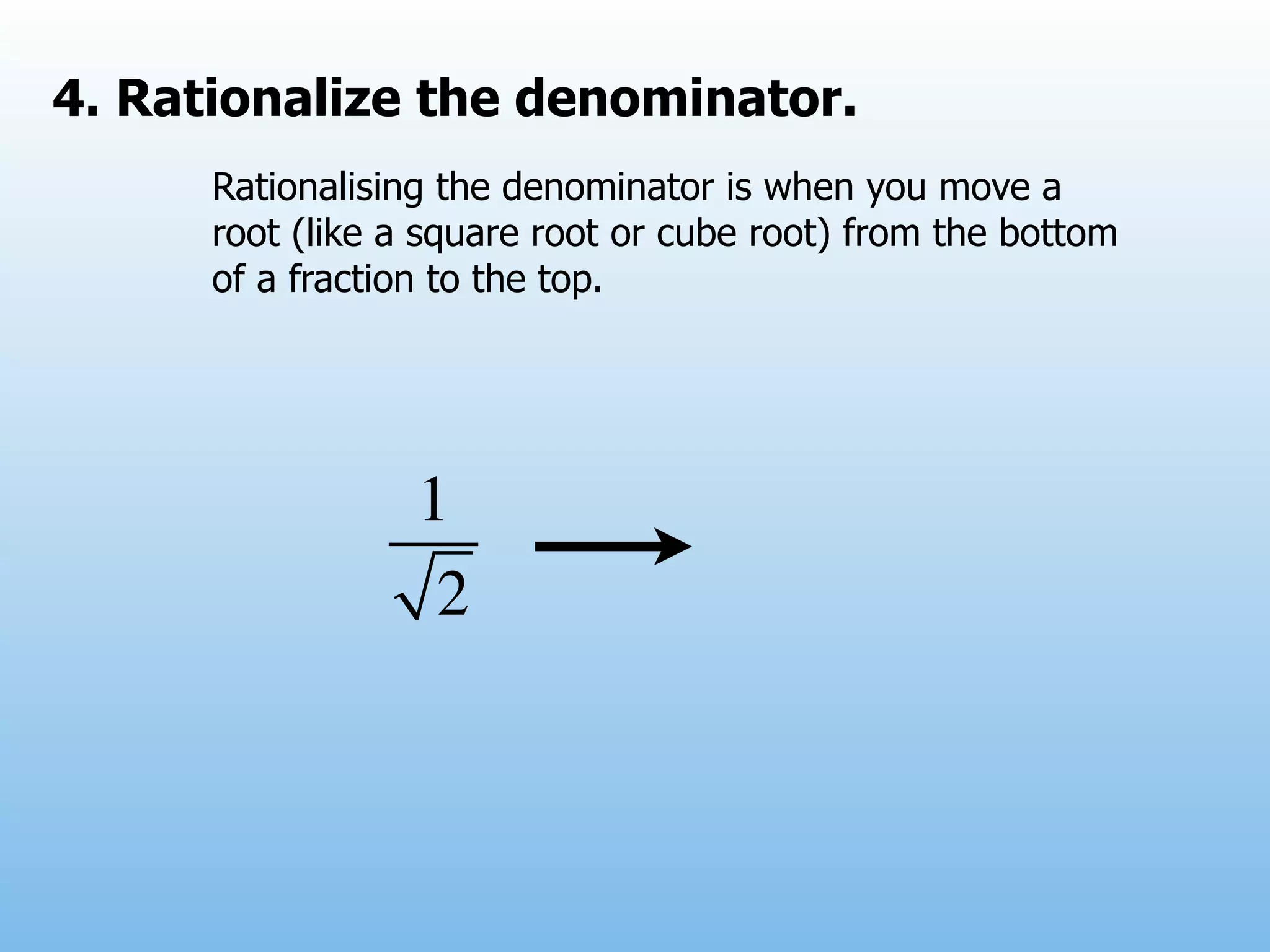 4. Rationalize the denominator.
      Rationalising the denominator is when you move a
      root (like a square root or cube root) from the bottom
      of a fraction to the top.




                  1
                   2
 
