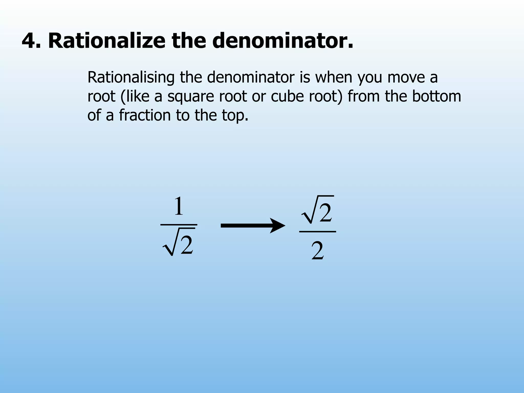4. Rationalize the denominator.
      Rationalising the denominator is when you move a
      root (like a square root or cube root) from the bottom
      of a fraction to the top.




                  1                    2
                   2                  2
 