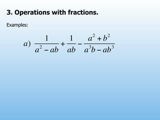3. Operations with fractions.
Examples:

                           2    2
            1    1   a +b
       a) 2    +   − 3      3
         a − ab ab a b − ab
 