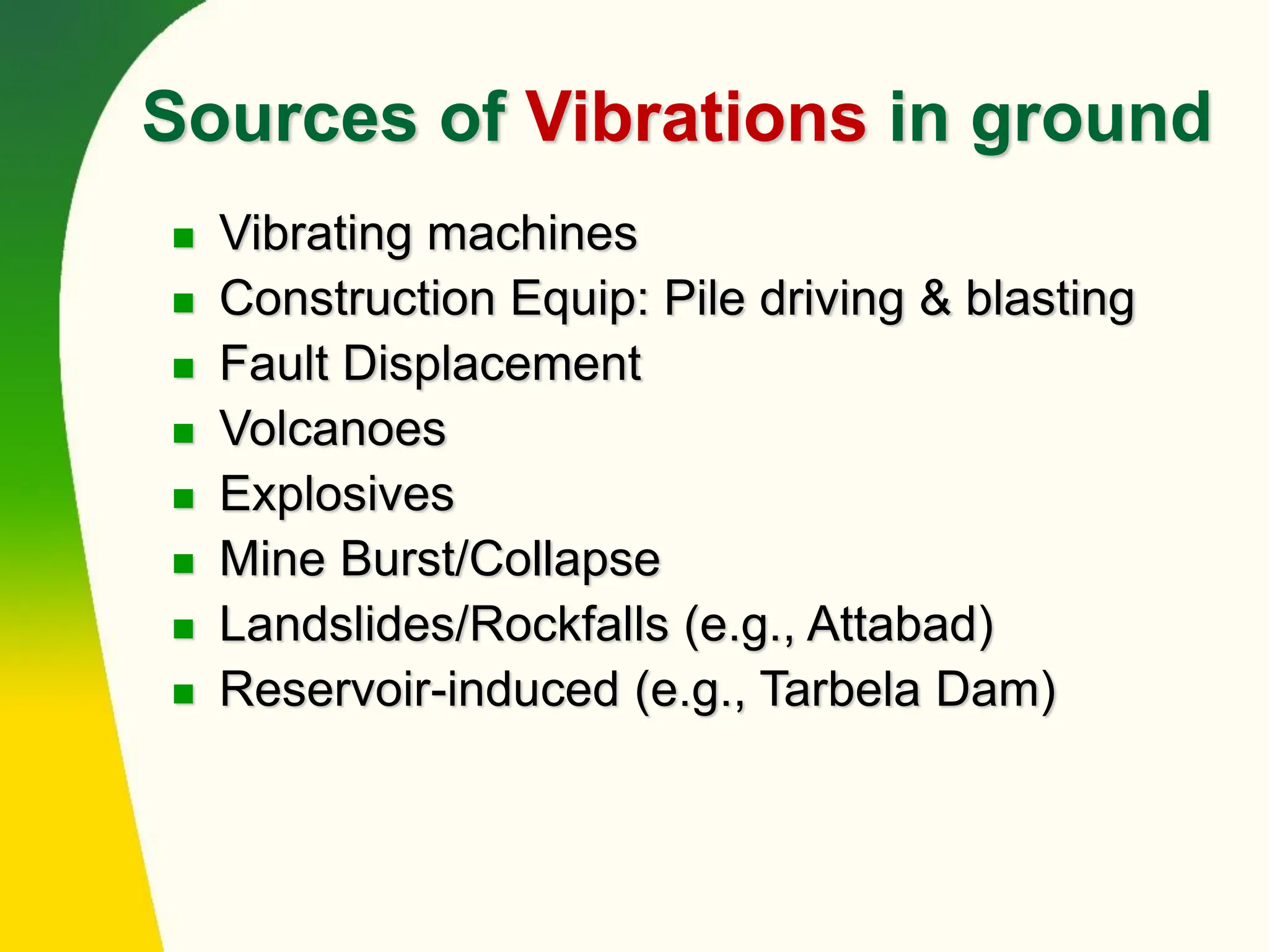 Sources of Vibrations in ground
◼ Vibrating machines
◼ Construction Equip: Pile driving & blasting
◼ Fault Displacement
◼ Volcanoes
◼ Explosives
◼ Mine Burst/Collapse
◼ Landslides/Rockfalls (e.g., Attabad)
◼ Reservoir-induced (e.g., Tarbela Dam)
 