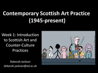 Contemporary Scottish Art Practice
(1945-present)
Week 1: Introduction
to Scottish Art and
Counter-Culture
Practices
Deborah Jackson
deborah.jackson@ed.ac.uk
 