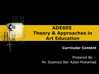 ADE605
Theory & Approaches in
    Art Education

              Curricular Content

                    Prepared By :
   Mr. Syamsul Nor Azlan Mohamad
 