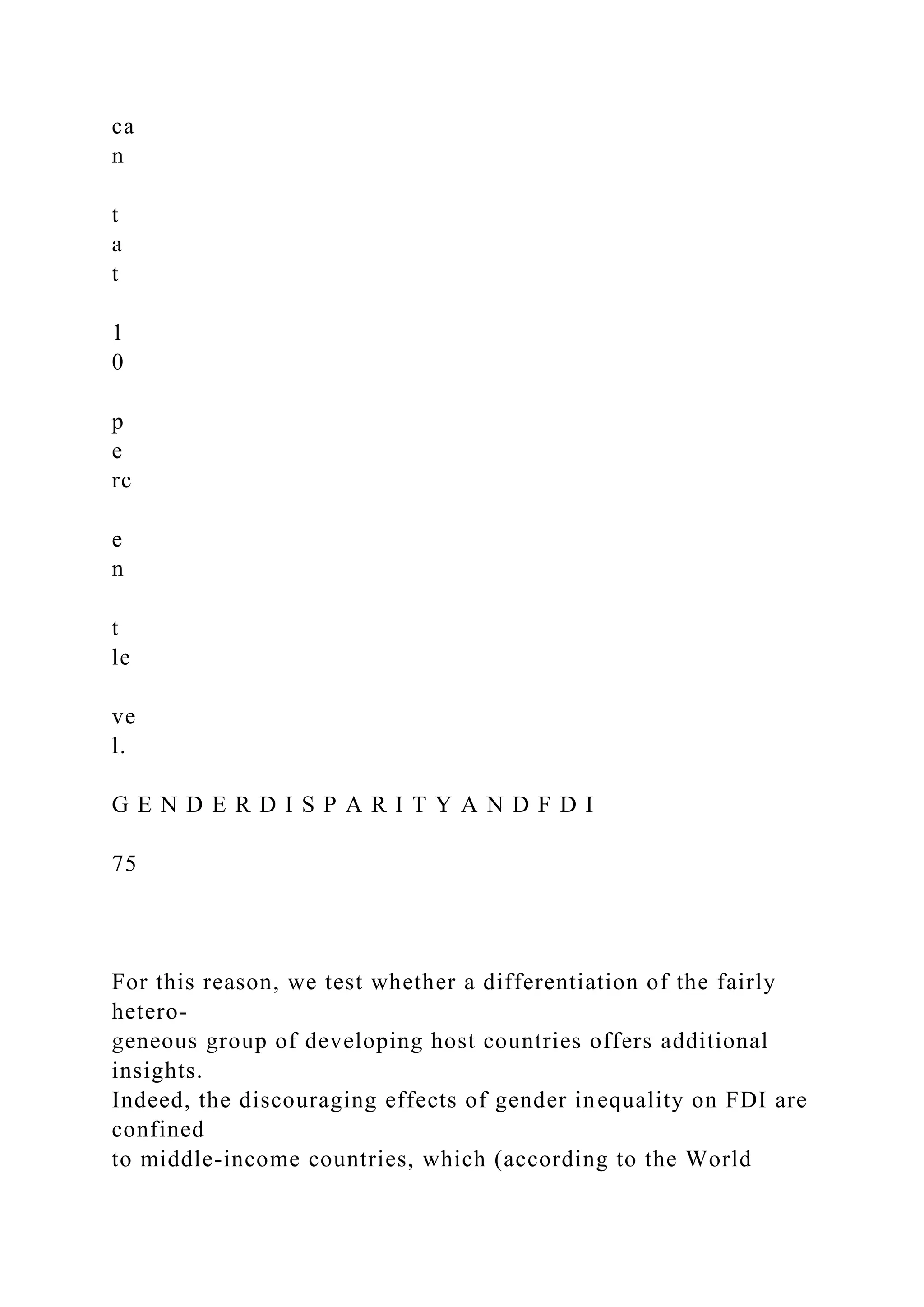 ca n t a t 1 0 p e rc e n t le ve l. G E N D E R D I S P A R I T Y A N D F D I 75 For this reason, we test whether a differentiation of the fairly hetero- geneous group of developing host countries offers additional insights. Indeed, the discouraging effects of gender inequality on FDI are confined to middle-income countries, which (according to the World 